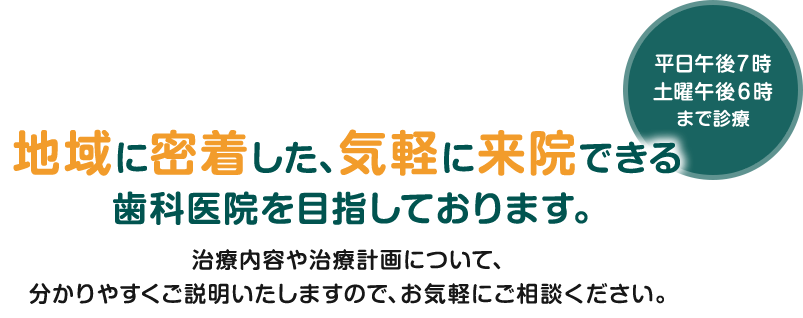 地域に密着した、気軽に来院できる歯科医院を目指しております。治療内容や治療計画について、分かりやすくご説明いたしますので、お気軽にご相談ください。